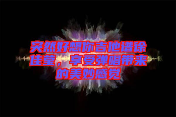 突然好想你吉他譜徐佳瑩，享受彈唱帶來的美妙感覺