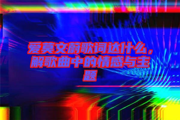 愛莫文蔚歌詞達(dá)什么，解歌曲中的情感與主題