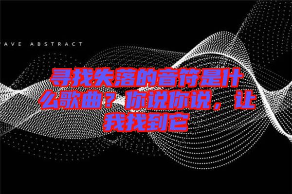 尋找失落的音符是什么歌曲？你說你說，讓我找到它