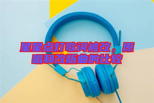 星星點(diǎn)燈歌詞被改，原唱和改版曲的比較