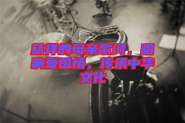 慈祥的母親歌詞，唱響愛國情，傳承中華文化