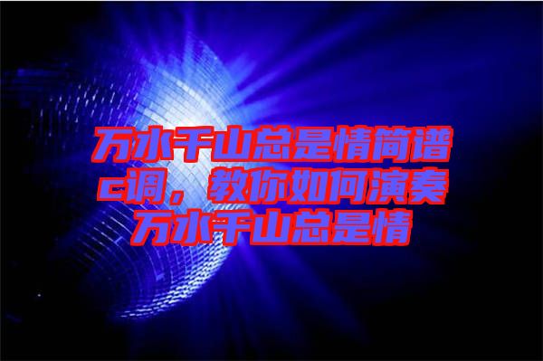 萬水千山總是情簡譜c調(diào)，教你如何演奏萬水千山總是情