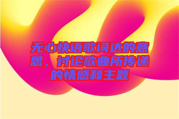 無心快語歌詞達的意思，討論歌曲所傳遞的情感和主題