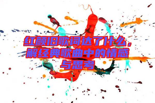 紅顏舊歌詞達了什么，解經典歌曲中的情感與思考