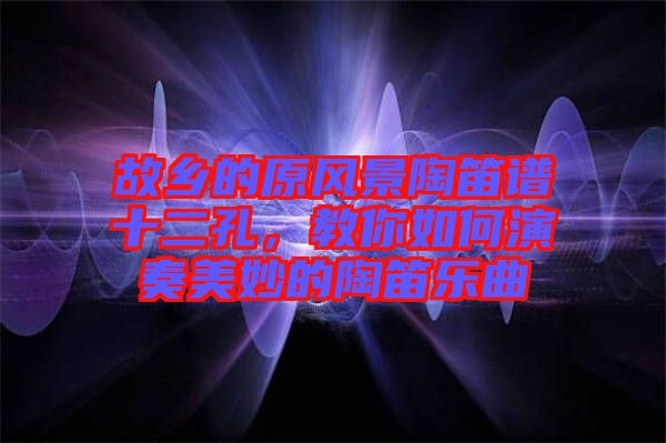 故鄉(xiāng)的原風(fēng)景陶笛譜十二孔，教你如何演奏美妙的陶笛樂(lè)曲