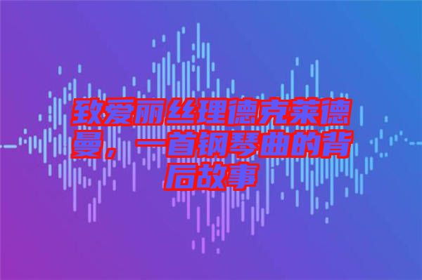 致愛麗絲理德克萊德曼，一首鋼琴曲的背后故事