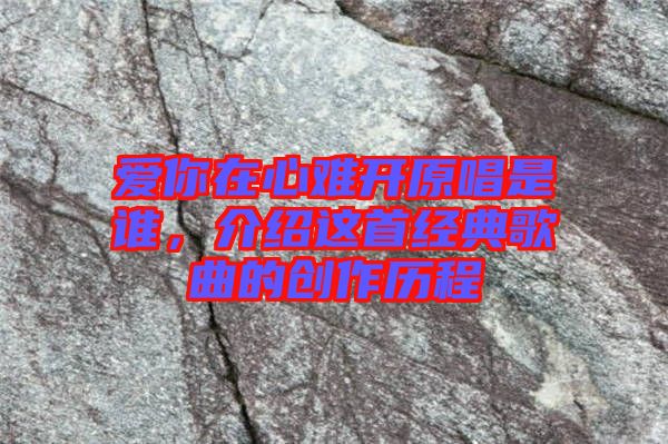 愛你在心難開原唱是誰，介紹這首經(jīng)典歌曲的創(chuàng)作歷程