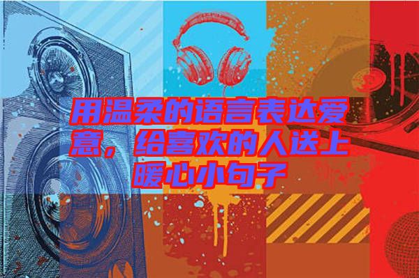 用溫柔的語(yǔ)言表達(dá)愛(ài)意，給喜歡的人送上暖心小句子