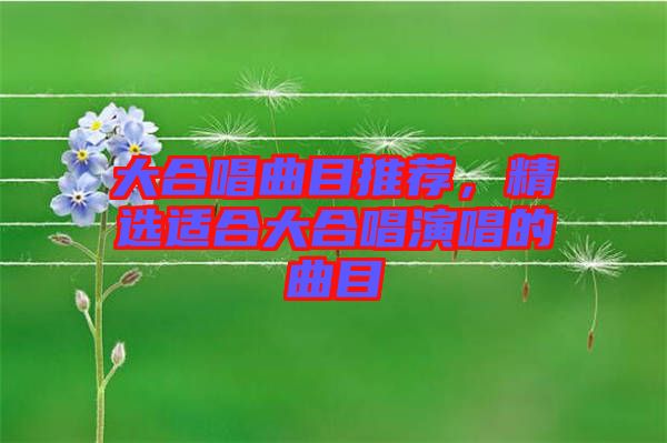 大合唱曲目推薦，精選適合大合唱演唱的曲目