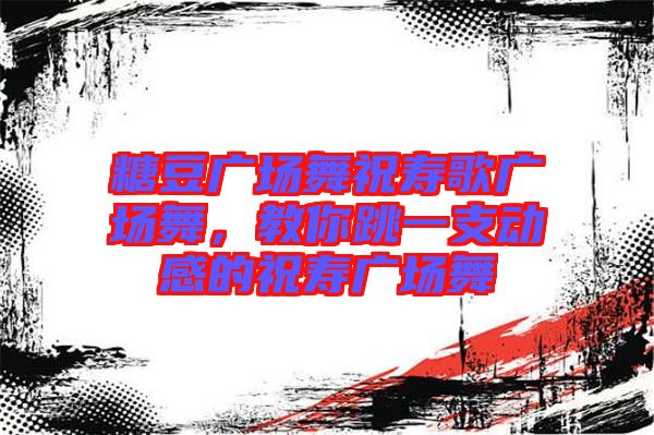 糖豆廣場舞祝壽歌廣場舞，教你跳一支動感的祝壽廣場舞