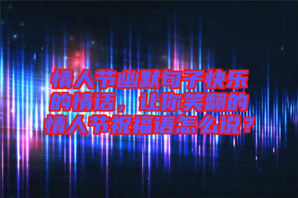 情人節(jié)幽默句子快樂的情話，讓你笑翻的情人節(jié)祝福語怎么說？