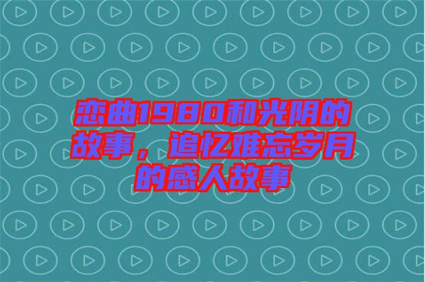 戀曲1980和光陰的故事，追憶難忘歲月的感人故事