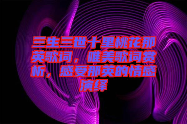 三生三世十里桃花那英歌詞，唯美歌詞賞析，感受那英的情感演繹