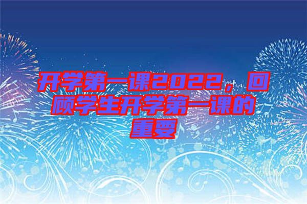 開學(xué)第一課2022，回顧學(xué)生開學(xué)第一課的重要