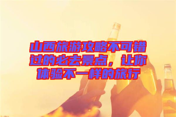 山西旅游攻略不可錯過的必去景點，讓你體驗不一樣的旅行