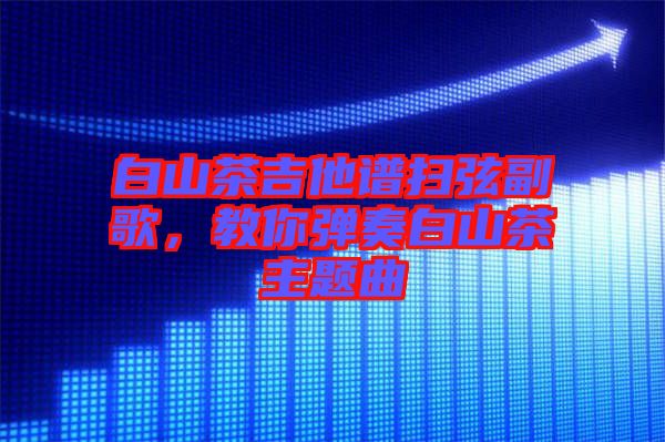 白山茶吉他譜掃弦副歌，教你彈奏白山茶主題曲