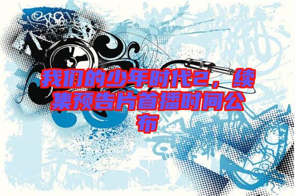 我們的少年時(shí)代2，續(xù)集預(yù)告片首播時(shí)間公布