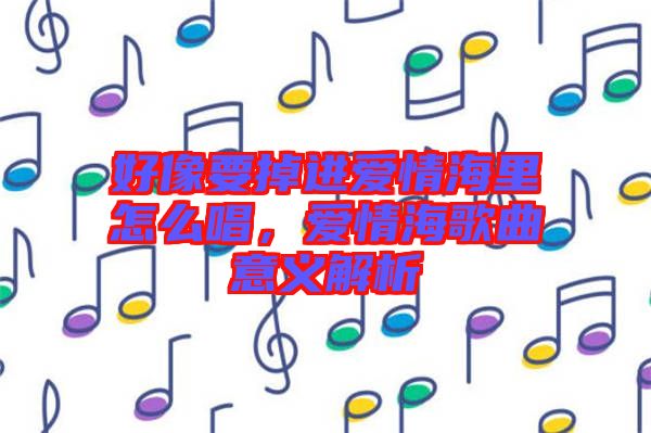 好像要掉進(jìn)愛(ài)情海里怎么唱，愛(ài)情海歌曲意義解析