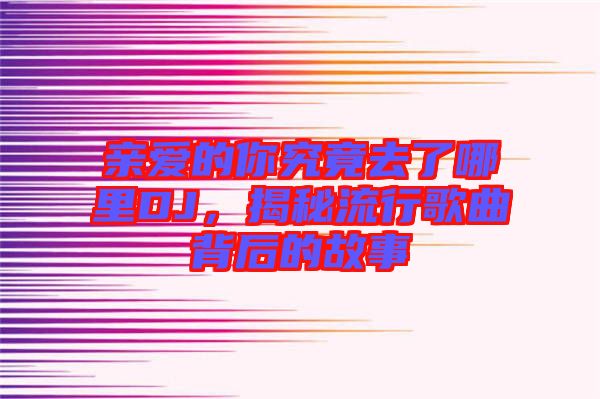 親愛的你究竟去了哪里DJ，揭秘流行歌曲背后的故事