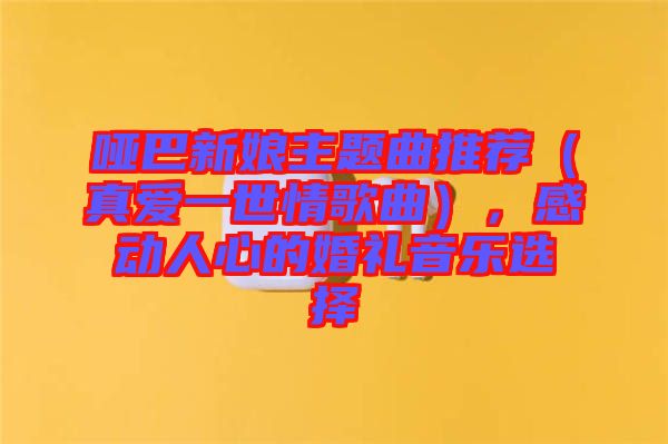 啞巴新娘主題曲推薦（真愛(ài)一世情歌曲），感動(dòng)人心的婚禮音樂(lè)選擇