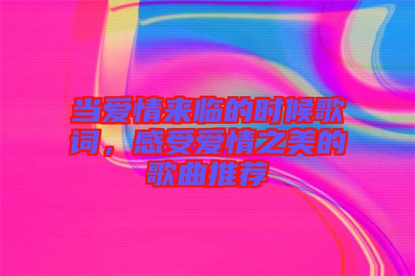 當(dāng)愛情來臨的時(shí)候歌詞，感受愛情之美的歌曲推薦