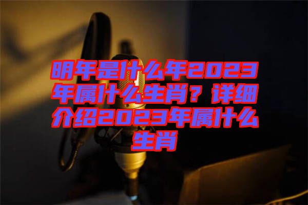 明年是什么年2023年屬什么生肖？詳細(xì)介紹2023年屬什么生肖