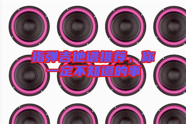 指彈吉他譜推薦，你一定不知道的事