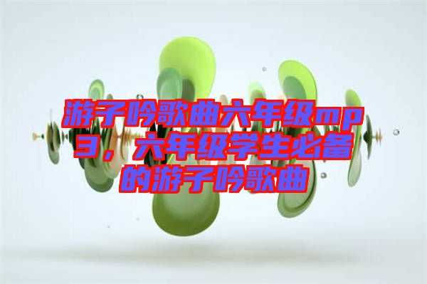游子吟歌曲六年級mp3，六年級學生必備的游子吟歌曲