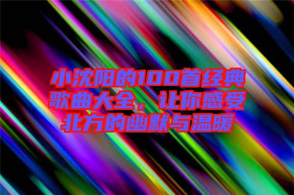 小沈陽(yáng)的100首經(jīng)典歌曲大全，讓你感受北方的幽默與溫暖