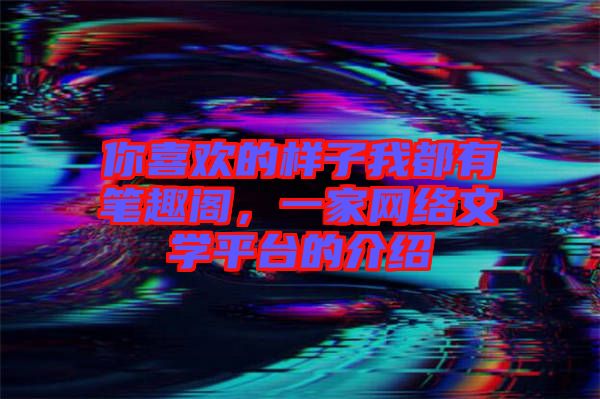 你喜歡的樣子我都有筆趣閣，一家網(wǎng)絡(luò)文學(xué)平臺的介紹