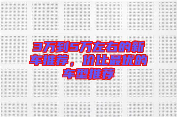 3萬(wàn)到5萬(wàn)左右的新車(chē)推薦，價(jià)比最優(yōu)的車(chē)型推薦