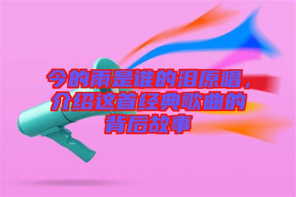 今的雨是誰(shuí)的淚原唱，介紹這首經(jīng)典歌曲的背后故事