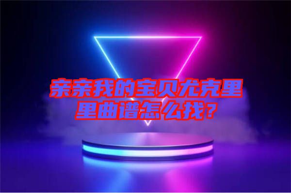 親親我的寶貝尤克里里曲譜怎么找？