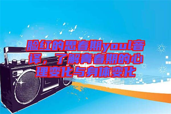 臉紅的思春期youl音譯，了解青春期的心理變化與身體變化