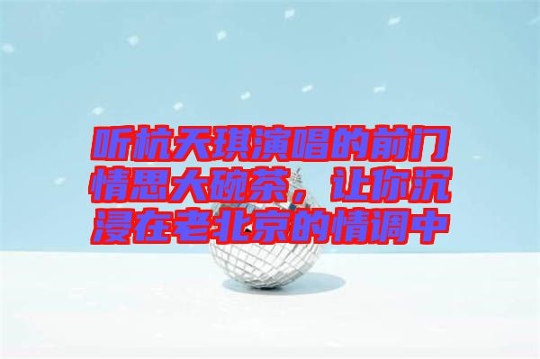 聽(tīng)杭天琪演唱的前門(mén)情思大碗茶，讓你沉浸在老北京的情調(diào)中