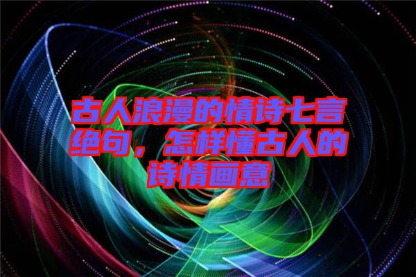 古人浪漫的情詩(shī)七言絕句，怎樣懂古人的詩(shī)情畫(huà)意