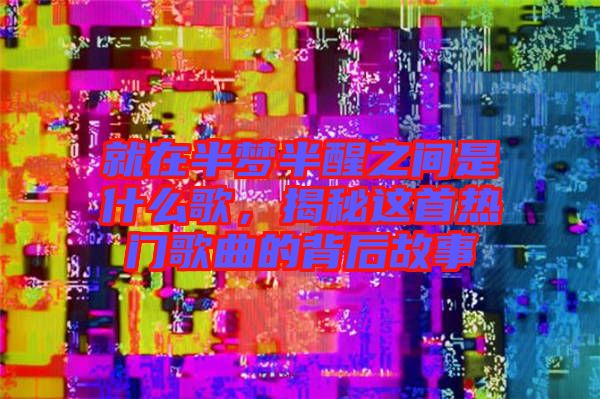 就在半夢(mèng)半醒之間是什么歌，揭秘這首熱門歌曲的背后故事