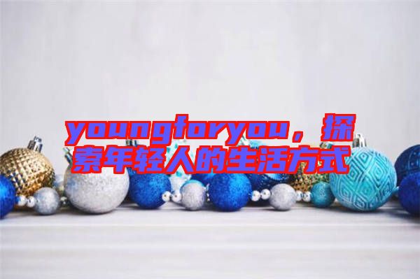 youngforyou，探索年輕人的生活方式