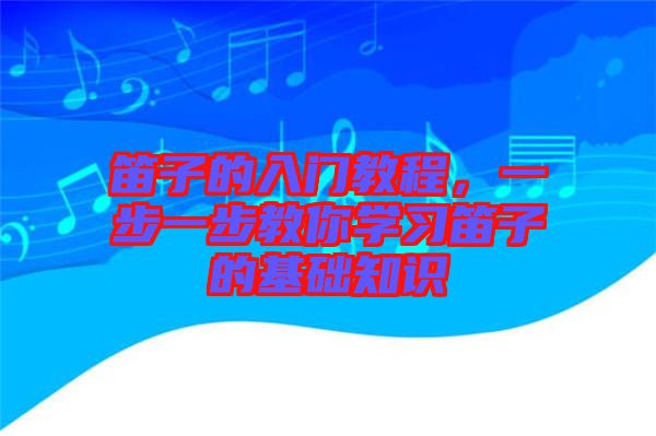 笛子的入門教程，一步一步教你學習笛子的基礎知識