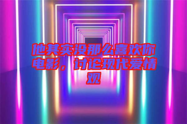 他其實沒那么喜歡你電影，討論現(xiàn)代愛情觀