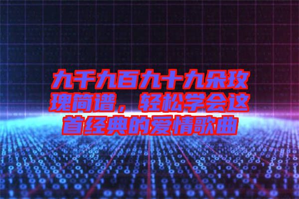 九千九百九十九朵玫瑰簡譜，輕松學(xué)會這首經(jīng)典的愛情歌曲