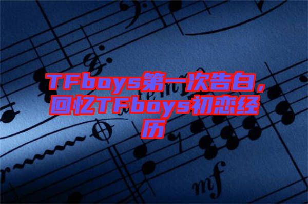 TFboys第一次告白，回憶TFboys初戀經(jīng)歷