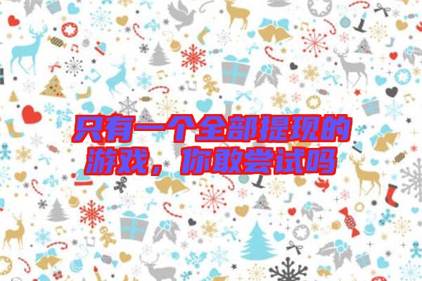 只有一個全部提現(xiàn)的游戲，你敢嘗試嗎