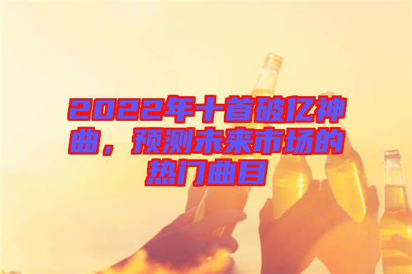 2022年十首破億神曲，預(yù)測(cè)未來市場(chǎng)的熱門曲目