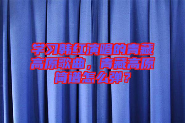 學(xué)習(xí)韓紅演唱的青藏高原歌曲，青藏高原簡譜怎么彈？