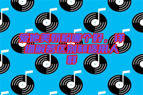 愛(ài)他美奶粉哪個(gè)好，詳細(xì)解各區(qū)別和適用人群