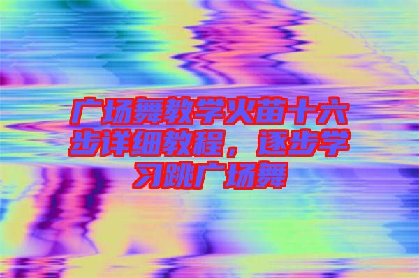 廣場舞教學(xué)火苗十六步詳細(xì)教程，逐步學(xué)習(xí)跳廣場舞