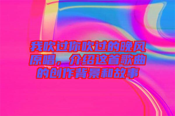 我吹過你吹過的晚風(fēng)原唱，介紹這首歌曲的創(chuàng)作背景和故事