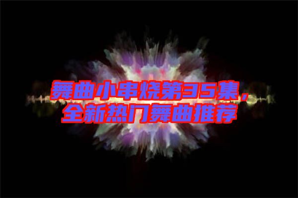 舞曲小串燒第35集，全新熱門舞曲推薦