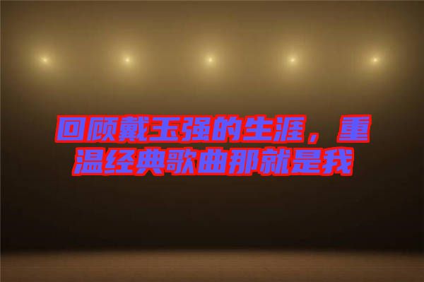 回顧戴玉強(qiáng)的生涯，重溫經(jīng)典歌曲那就是我